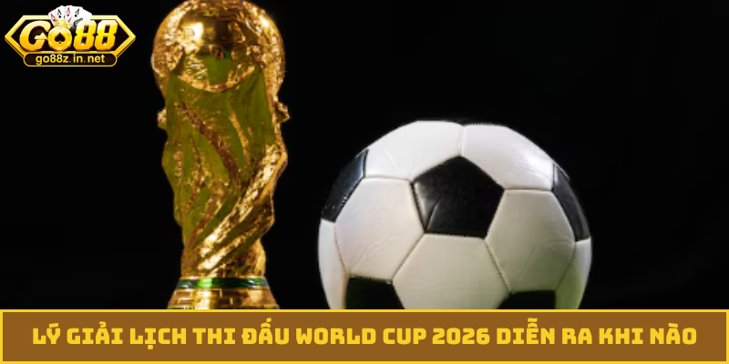 Lý giải lịch thi đấu World Cup 2026 diễn ra khi nào